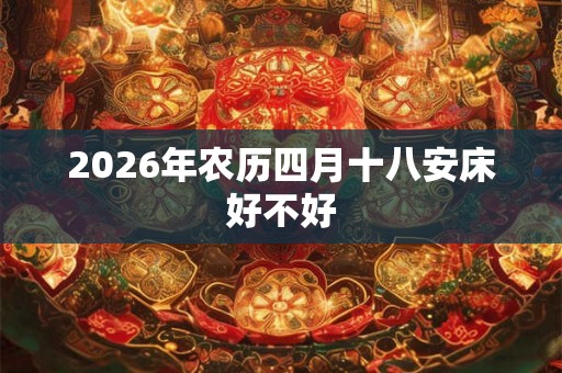 2026年农历四月十八安床好不好 2026年农历四月十八安床好不好