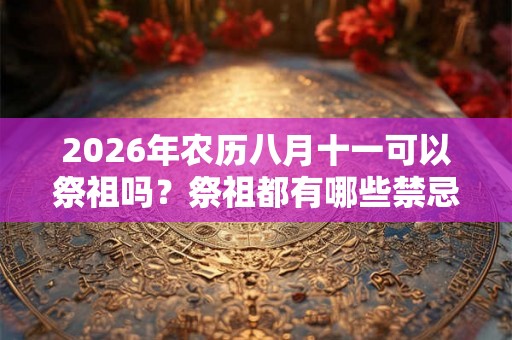 2026年农历八月十一可以祭祖吗？祭祖都有哪些禁忌？