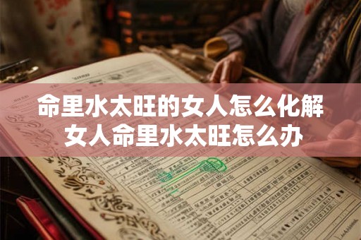 命里水太旺的女人怎么化解 女人命里水太旺怎么办