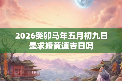2026癸卯马年五月初九日是求婚黄道吉日吗