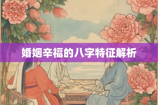 婚姻辛福的八字特征解析