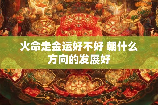 火命走金运好不好 朝什么方向的发展好