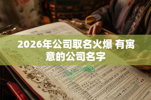 2026年公司取名火爆 有寓意的公司名字