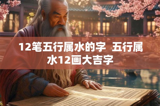12笔五行属水的字  五行属水12画大吉字
