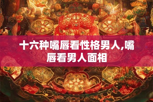 十六种嘴唇看性格男人,嘴唇看男人面相
