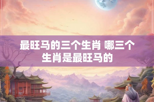 最旺马的三个生肖 哪三个生肖是最旺马的