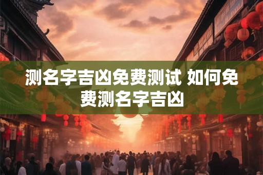 测名字吉凶免费测试 如何免费测名字吉凶