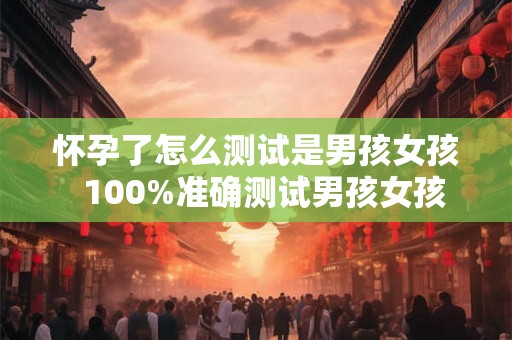 怀孕了怎么测试是男孩女孩  100%准确测试男孩女孩