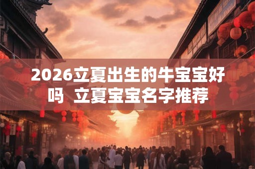 2026立夏出生的牛宝宝好吗 立夏宝宝名字推荐 2026立夏出生的牛宝宝好吗 立夏宝宝名字推荐