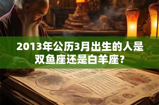 2013年公历3月出生的人是双鱼座还是白羊座？