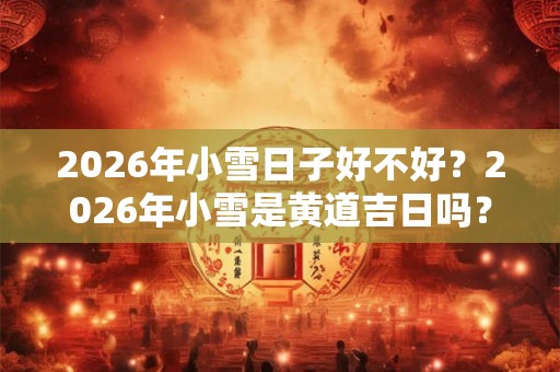 2026年小雪日子好不好？2026年小雪是黄道吉日吗？