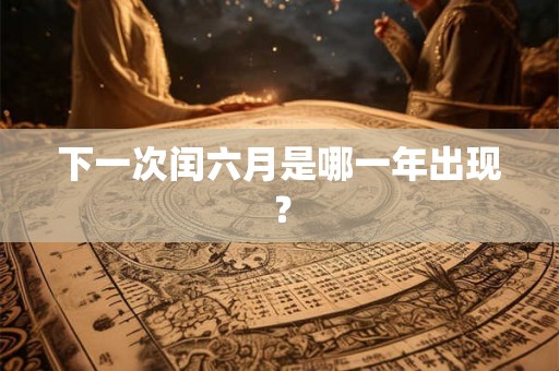 下一次闰六月是哪一年出现? 下一次闰六月是哪一年出现?