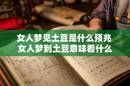女人梦见土豆是什么预兆 女人梦到土豆意味着什么