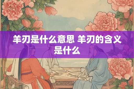 羊刃是什么意思 羊刃的含义是什么