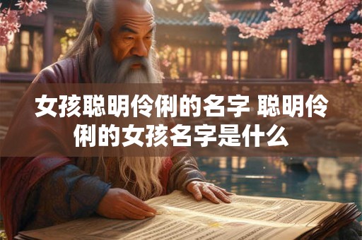 女孩聪明伶俐的名字 聪明伶俐的女孩名字是什么 女孩聪明伶俐的名字 聪明伶俐的女孩名字是什么