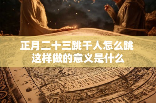 正月二十三跳干人怎么跳 这样做的意义是什么