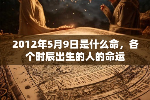 2012年5月9日是什么命，各个时辰出生的人的命运