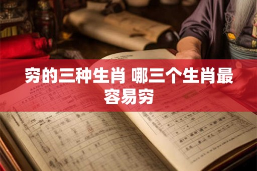 穷的三种生肖 哪三个生肖最容易穷 穷的三种生肖 哪三个生肖最容易穷