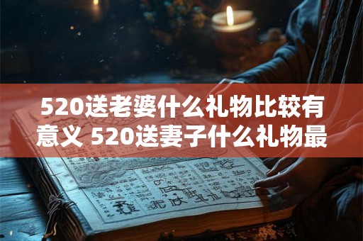 520送老婆什么礼物比较有意义 520送妻子什么礼物最有意义