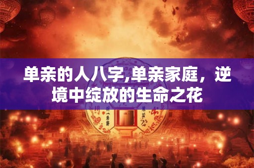 单亲的人八字,单亲家庭，逆境中绽放的生命之花