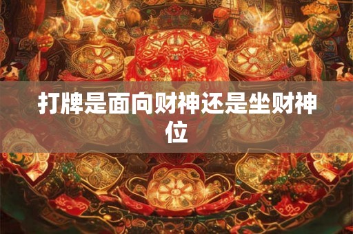 打牌是面向财神还是坐财神位 打牌是面向财神还是坐财神位