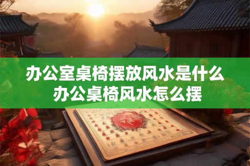 办公室桌椅摆放风水是什么 办公桌椅风水怎么摆