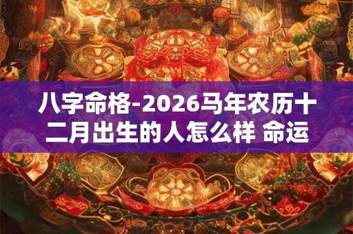 八字命格-2026马年农历十二月出生的人怎么样 命运好吗