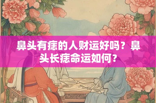 鼻头有痣的人财运好吗？鼻头长痣命运如何？