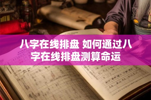 八字在线排盘 如何通过八字在线排盘测算命运 八字在线排盘 如何通过八字在线排盘测算命运