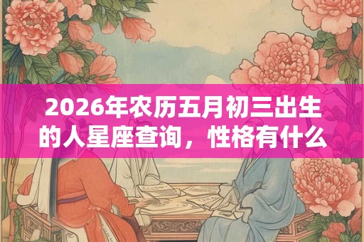 2026年农历五月初三出生的人星座查询，性格有什么特征？