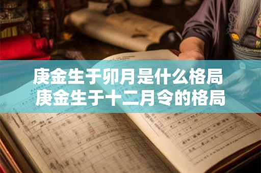 庚金生于卯月是什么格局 庚金生于十二月令的格局 庚金生于卯月是什么格局 庚金生于十二月令的格局