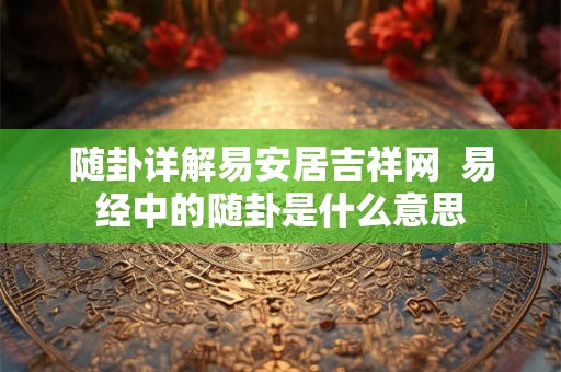 随卦详解易安居吉祥网 易经中的随卦是什么意思 随卦详解易安居吉祥网 易经中的随卦是什么意思