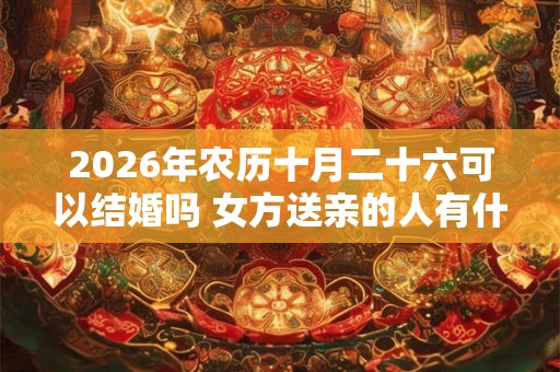 2026年农历十月二十六可以结婚吗 女方送亲的人有什么讲究 2026年农历十月二十六可以结婚吗 女方送亲的人有什么讲究