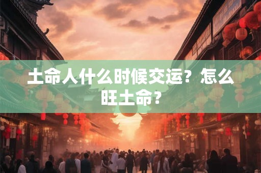 土命人什么时候交运?怎么旺土命? 土命人什么时候交运?怎么旺土命?