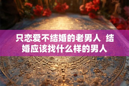 只恋爱不结婚的老男人  结婚应该找什么样的男人
