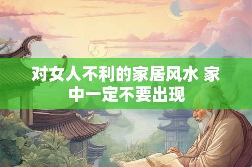 对女人不利的家居风水 家中一定不要出现
