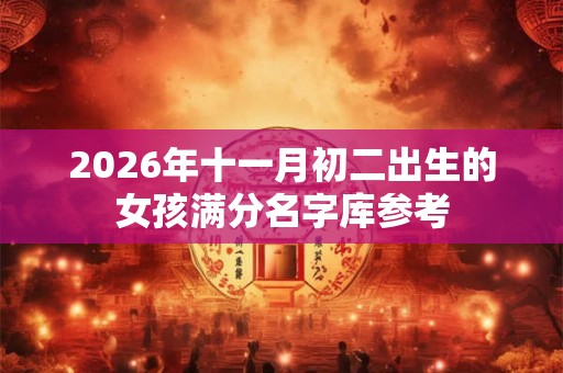 2026年十一月初二出生的女孩满分名字库参考 2026年十一月初二出生的女孩满分名字库参考