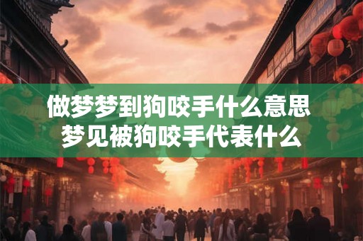 做梦梦到狗咬手什么意思 梦见被狗咬手代表什么