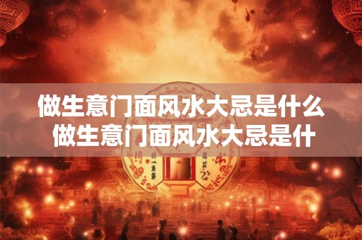 做生意门面风水大忌是什么 做生意门面风水大忌是什么