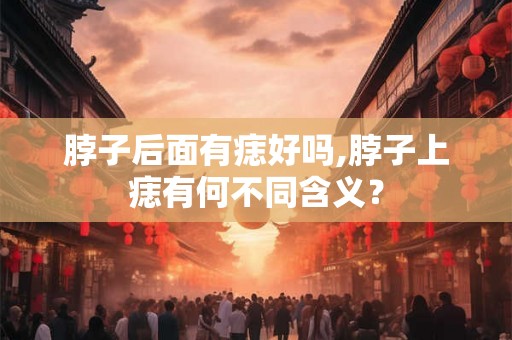 脖子后面有痣好吗,脖子上痣有何不同含义？