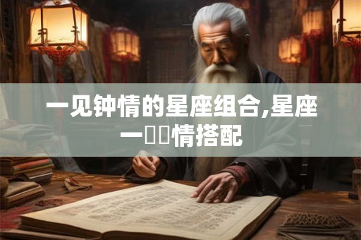 一见钟情的星座组合,星座一見鐘情搭配