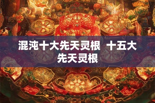 混沌十大先天灵根  十五大先天灵根
