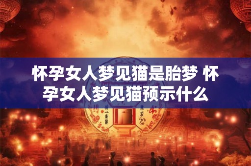 怀孕女人梦见猫是胎梦 怀孕女人梦见猫预示什么 怀孕女人梦见猫是胎梦 怀孕女人梦见猫预示什么