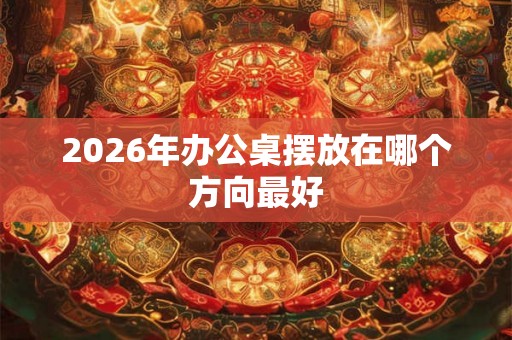 2026年办公桌摆放在哪个方向最好