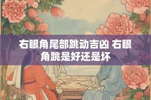 右眼角尾部跳动吉凶 右眼角跳是好还是坏