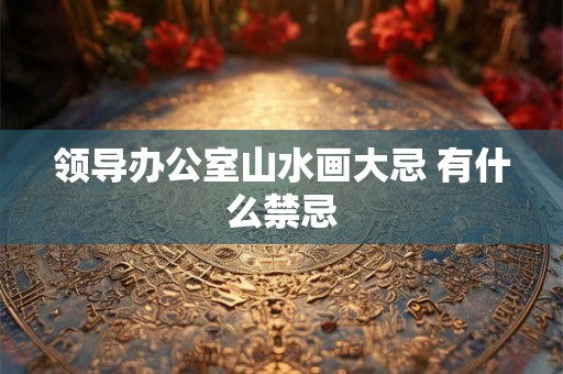 领导办公室山水画大忌 有什么禁忌