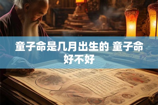 童子命是几月出生的 童子命好不好 童子命是几月出生的 童子命好不好