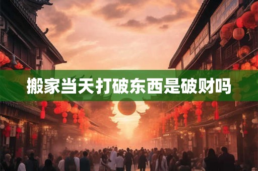 搬家当天打破东西是破财吗