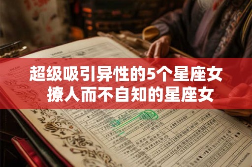 超级吸引异性的5个星座女  撩人而不自知的星座女