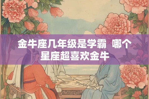 金牛座几年级是学霸  哪个星座超喜欢金牛